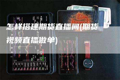 怎样搭建期货直播间(期货视频直播做单)
