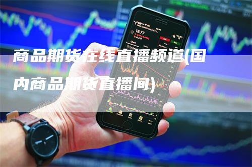 商品期货在线直播频道(国内商品期货直播间)