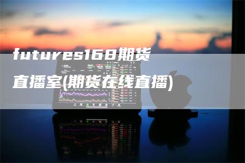 futures168期货直播室(期货在线直播)