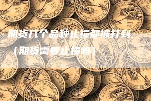 期货几个品种止损都被打到（期货需要止损吗）