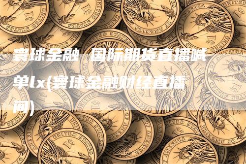寰球金融 国际期货直播喊单lx(寰球金融财经直播间)