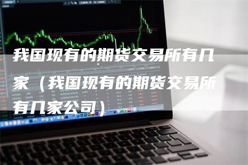 我国现有的期货交易所有几家（我国现有的期货交易所有几家公司）