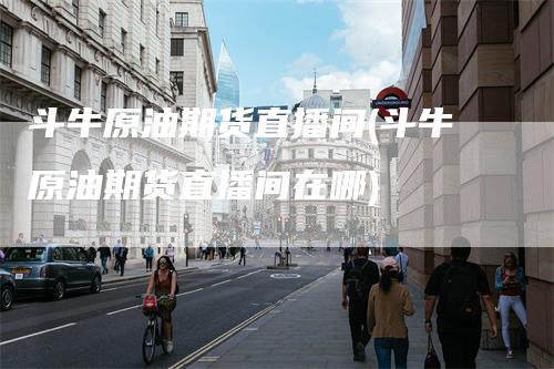 斗牛原油期货直播间(斗牛原油期货直播间在哪)