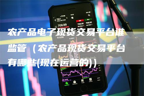 农产品电子现货交易平台谁监管（农产品现货交易平台有哪些(现在运营的)）