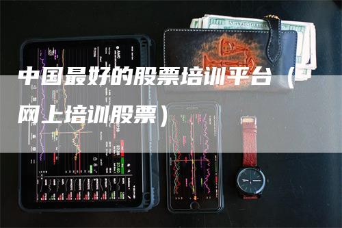 中国最好的股票培训平台（网上培训股票）