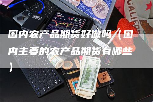 国内农产品期货好做吗（国内主要的农产品期货有哪些）