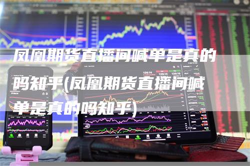 凤凰期货直播间喊单是真的吗知乎(凤凰期货直播间喊单是真的吗知乎)