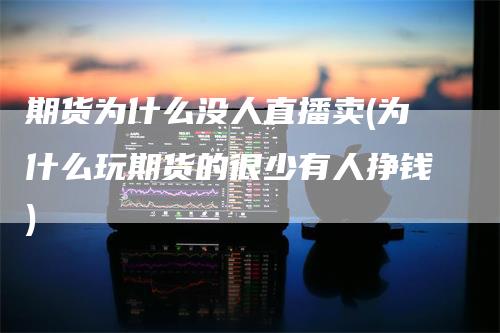期货为什么没人直播卖(为什么玩期货的很少有人挣钱)