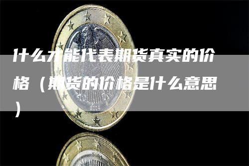 什么才能代表期货真实的价格（期货的价格是什么意思）