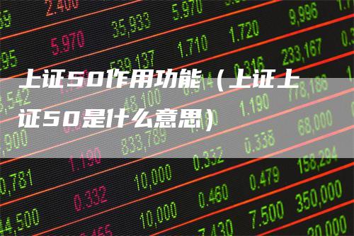 上证50作用功能（上证上证50是什么意思）