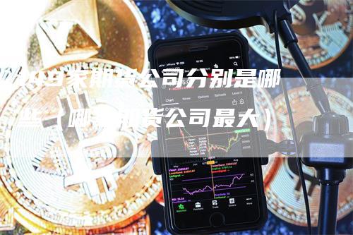 149家期货公司分别是哪些（哪家期货公司最大）