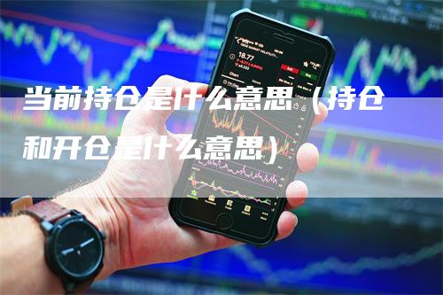当前持仓是什么意思（持仓和开仓是什么意思）