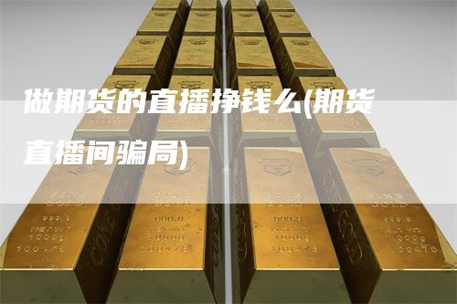 做期货的直播挣钱么(期货直播间骗局)