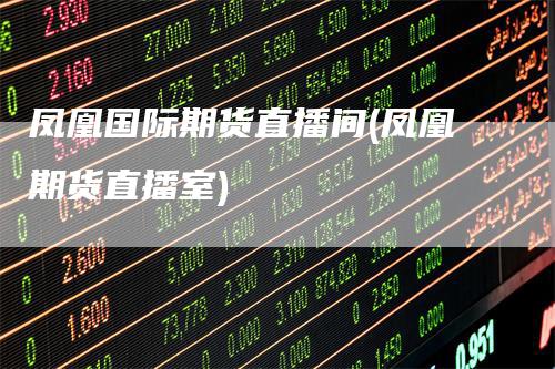 凤凰国际期货直播间(凤凰期货直播室)