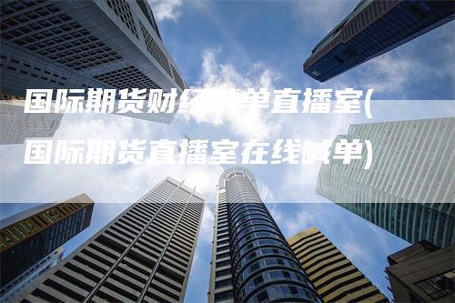 国际期货财经喊单直播室(国际期货直播室在线喊单)