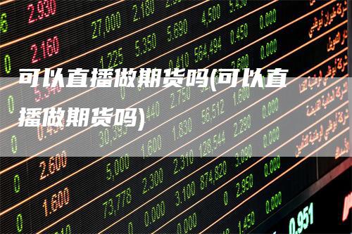可以直播做期货吗(可以直播做期货吗)