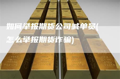 如何举报期货公司喊单员(怎么举报期货诈骗)